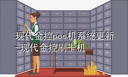现代金控pos机系统更新-现代金控刷卡机