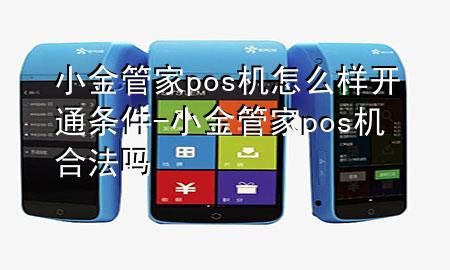 小金管家pos机怎么样开通条件-小金管家pos机合法吗