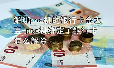解绑pos机的银行卡金大宝-pos机绑定了银行卡怎么解除