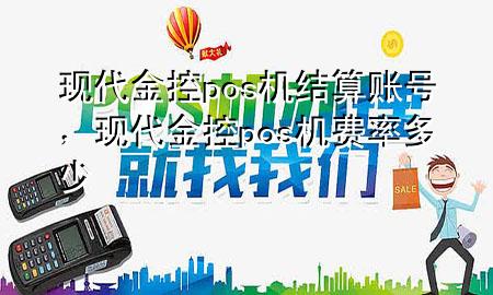 现代金控pos机结算账号，现代金控pos机费率多少