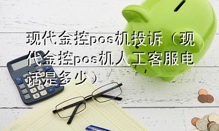 现代金控pos机投诉(现代金控pos机人工客服电话是多少)