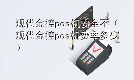 现代金控pos机安全不(现代金控pos机费率多少)