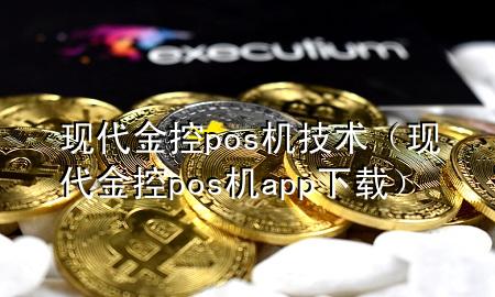 现代金控pos机技术(现代金控pos机app下载)