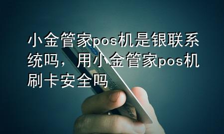 小金管家pos机是银联系统吗，用小金管家pos机刷卡安全吗