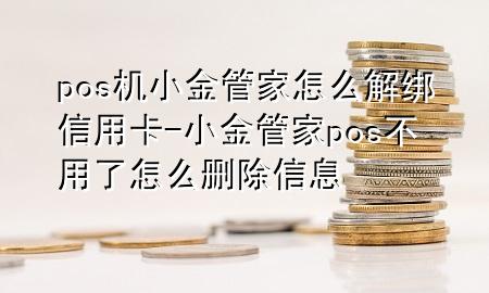 pos机小金管家怎么解绑信用卡-小金管家pos不用了怎么删除信息
