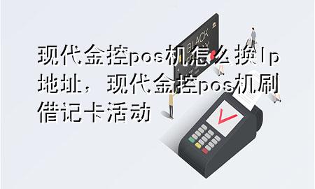 现代金控pos机怎么换lp地址，现代金控pos机刷借记卡活动