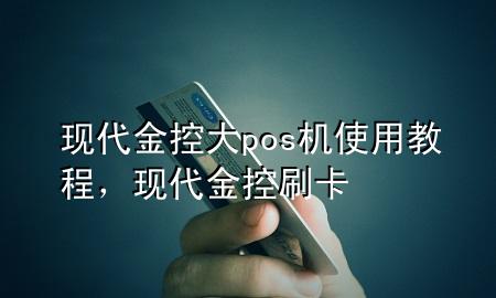 现代金控大pos机使用教程,现代金控刷卡