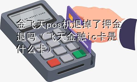 金飞天pos机退掉了押金退吗(飞天金融ic卡是什么卡)
