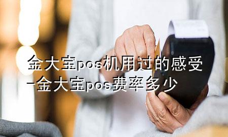 金大宝pos机用过的感受-金大宝pos费率多少