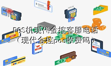 POS机现代金控客服电话(现代金控pos收费吗)
