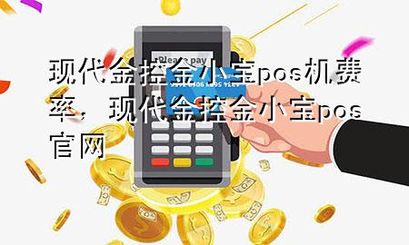 现代金控金小宝pos机费率，现代金控金小宝pos官网
