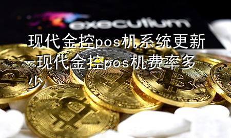现代金控pos机系统更新-现代金控pos机费率多少