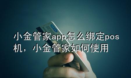 小金管家app怎么绑定pos机,小金管家如何使用