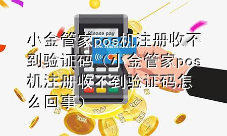 小金管家pos机注册收不到验证码（小金管家pos机注册收不到验证码怎么回事）