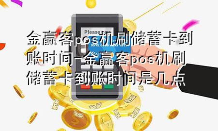金赢客pos机刷储蓄卡到账时间-金赢客pos机刷储蓄卡到账时间是几点