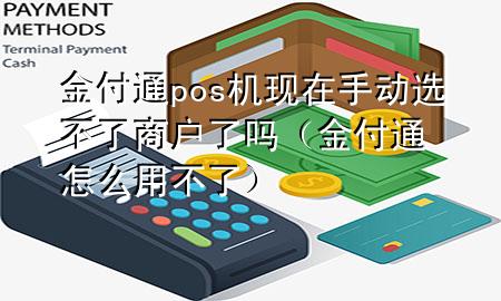 金付通pos机现在手动选不了商户了吗(金付通怎么用不了)