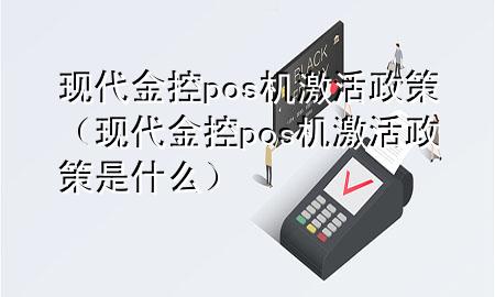 现代金控pos机激活政策（现代金控pos机激活政策是什么）