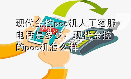 现代金控pos机人工客服电话是多少，现代金控的pos机怎么样
