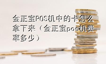 金正宝POS机中的卡怎么拿下来（金正宝pos机费率多少）