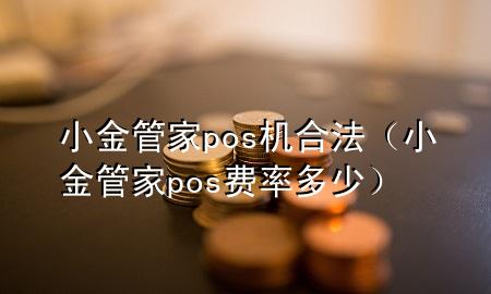 小金管家pos机合法（小金管家pos费率多少）