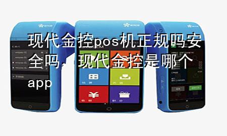 现代金控pos机正规吗安全吗，现代金控是哪个app