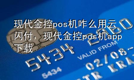 现代金控pos机咋么用云闪付，现代金控pos机app下载