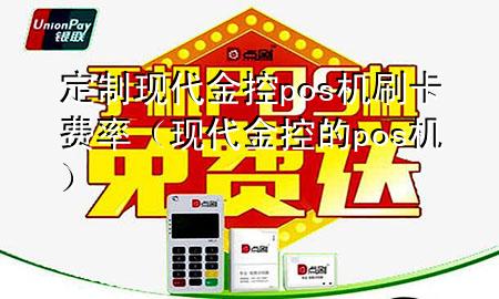定制现代金控pos机刷卡费率（现代金控的pos机）