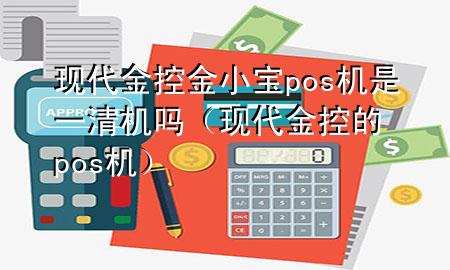 现代金控金小宝pos机是一清机吗（现代金控的pos机）