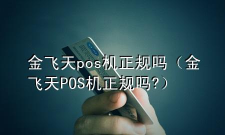 金飞天pos机正规吗（金飞天POS机正规吗?）