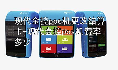 现代金控pos机更改结算卡-现代金控pos机费率多少