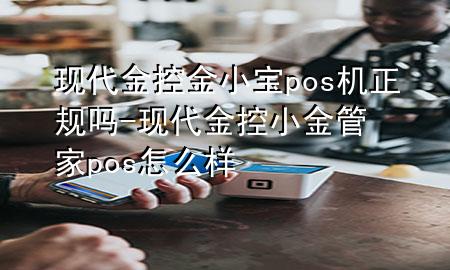 现代金控金小宝pos机正规吗-现代金控小金管家pos怎么样