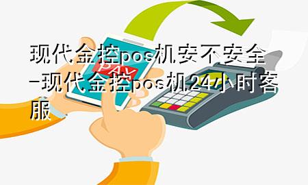 现代金控pos机安不安全-现代金控pos机24小时客服
