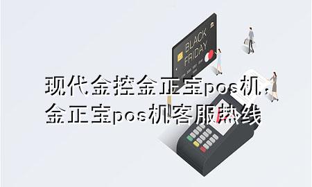 现代金控金正宝pos机，金正宝pos机客服热线