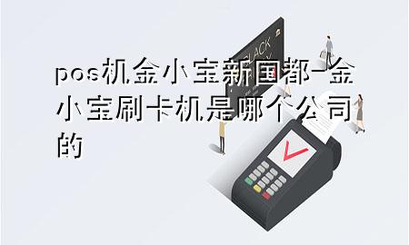 pos机金小宝新国都-金小宝刷卡机是哪个公司的