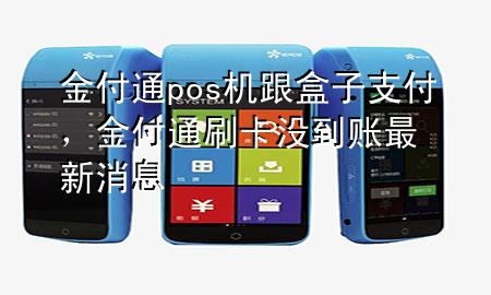 金付通pos机跟盒子支付,金付通刷卡没到账最新消息