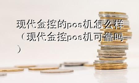 现代金控的pos机怎么样（现代金控pos机可靠吗）