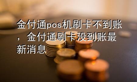 金付通pos机刷卡不到账，金付通刷卡没到账最新消息