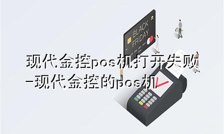 现代金控pos机打开失败-现代金控的pos机