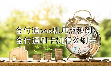 金付通pos机几点秒到，金付通刷卡机怎么刷卡