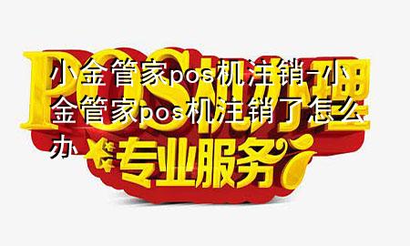小金管家pos机注销-小金管家pos机注销了怎么办