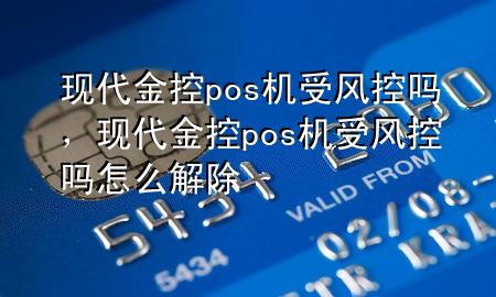 现代金控pos机受风控吗，现代金控pos机受风控吗怎么解除