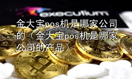 金大宝pos机是哪家公司的(金大宝pos机是哪家公司的产品)