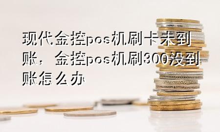 现代金控pos机刷卡未到账，金控pos机刷300没到账怎么办
