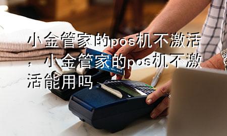 小金管家的pos机不激活,小金管家的pos机不激活能用吗