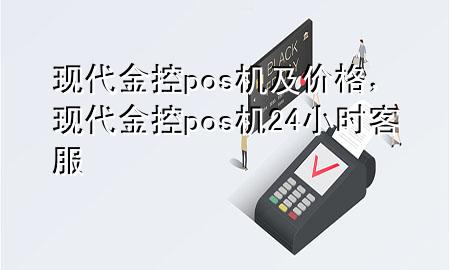 现代金控pos机及价格,现代金控pos机24小时客服