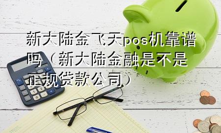 新大陆金飞天pos机靠谱吗(新大陆金融是不是正规贷款公司)