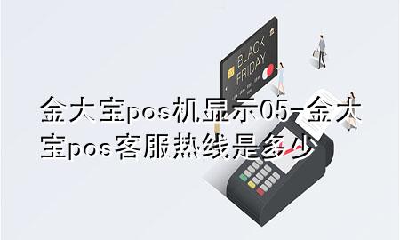 金大宝pos机显示05-金大宝pos客服热线是多少