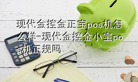 现代金控金正宝pos机怎么样-现代金控金小宝pos机正规吗