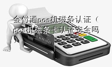 金付通pos机磁条认证(pos机磁条卡认证安全吗)