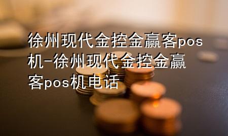 徐州现代金控金赢客pos机-徐州现代金控金赢客pos机电话